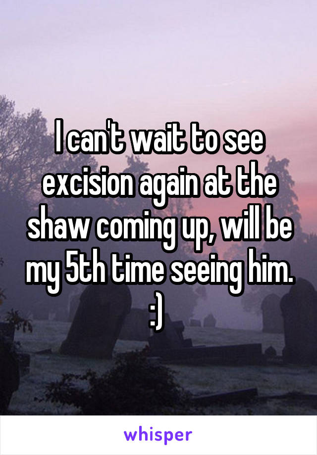 I can't wait to see excision again at the shaw coming up, will be my 5th time seeing him. :) 