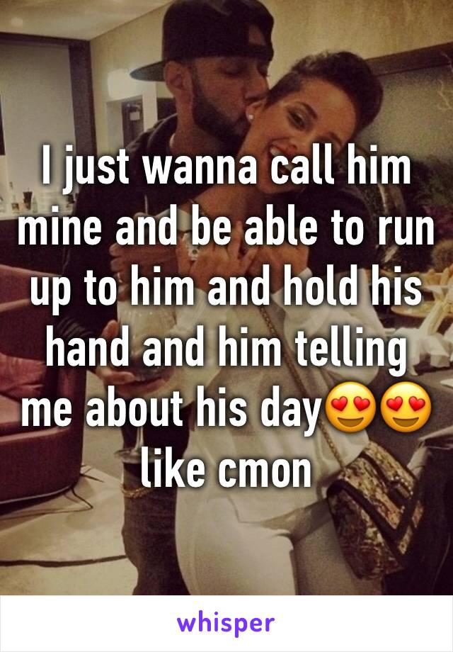 I just wanna call him mine and be able to run up to him and hold his hand and him telling me about his day😍😍like cmon