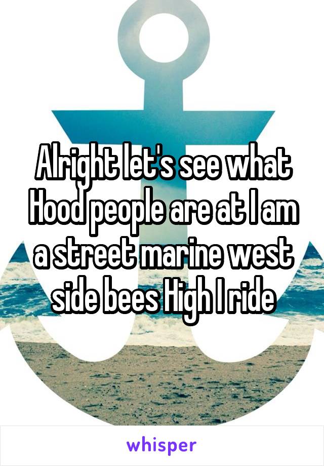 Alright let's see what Hood people are at I am a street marine west side bees High I ride