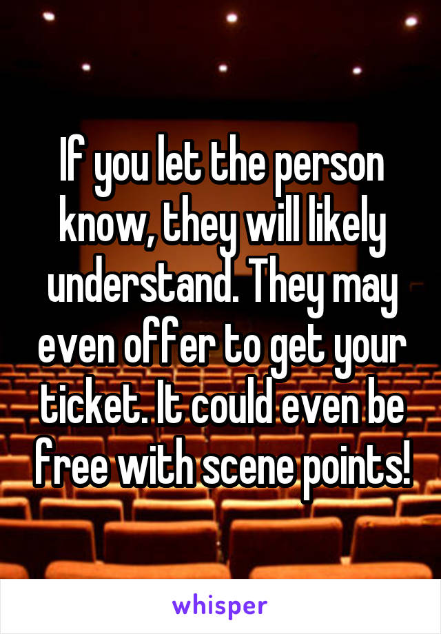 If you let the person know, they will likely understand. They may even offer to get your ticket. It could even be free with scene points!