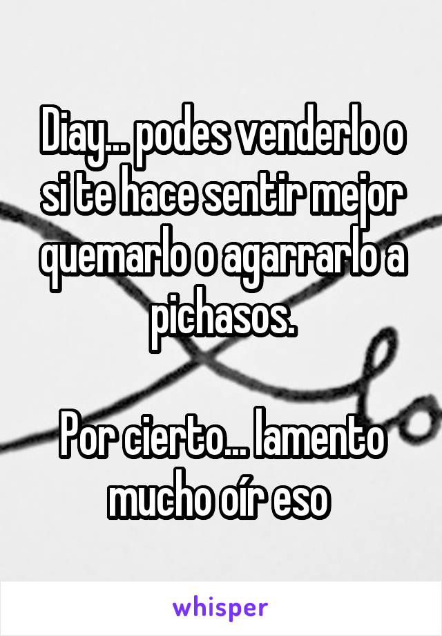 Diay... podes venderlo o si te hace sentir mejor quemarlo o agarrarlo a pichasos.

Por cierto... lamento mucho oír eso 