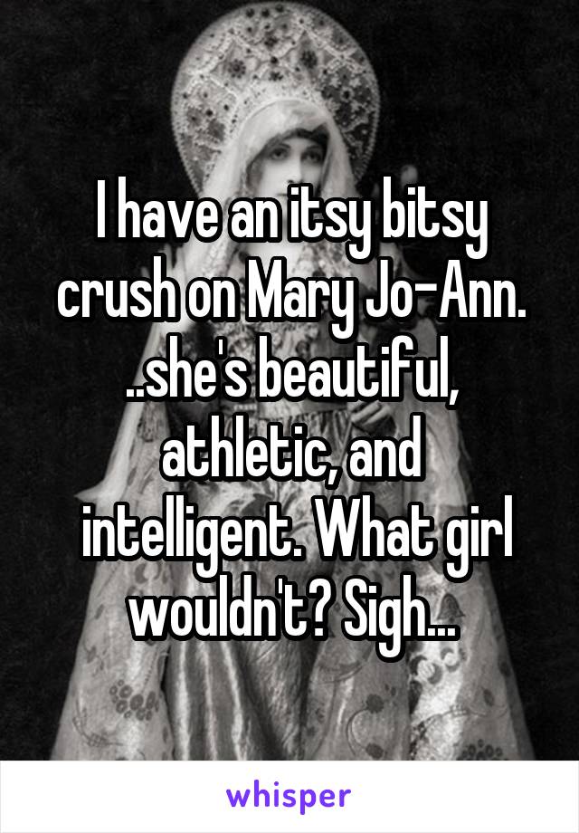 I have an itsy bitsy crush on Mary Jo-Ann. ..she's beautiful, athletic, and
 intelligent. What girl wouldn't? Sigh...