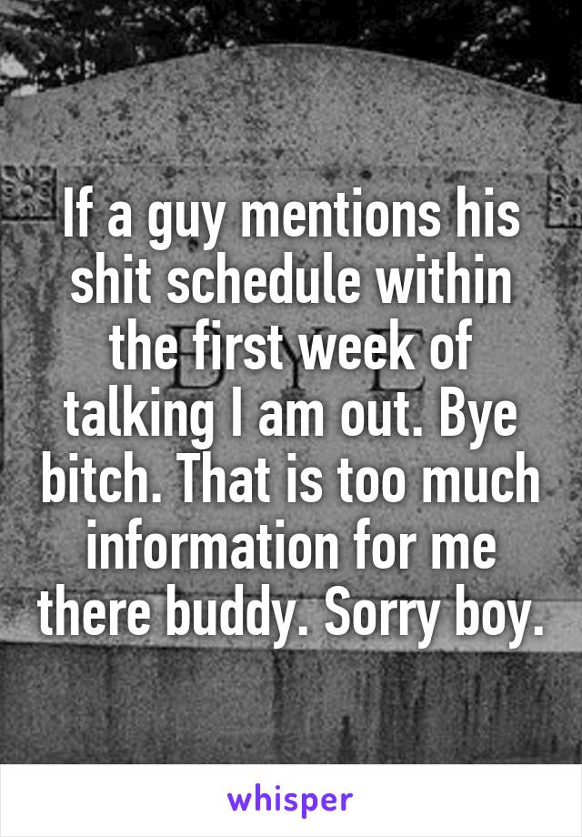 If a guy mentions his shit schedule within the first week of talking I am out. Bye bitch. That is too much information for me there buddy. Sorry boy.