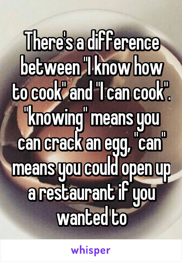 There's a difference between "I know how to cook" and "I can cook". "knowing" means you can crack an egg, "can" means you could open up a restaurant if you wanted to