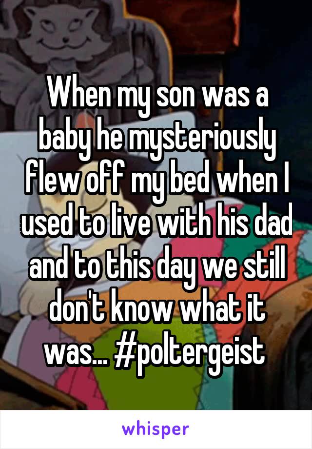 When my son was a baby he mysteriously flew off my bed when I used to live with his dad and to this day we still don't know what it was... #poltergeist 