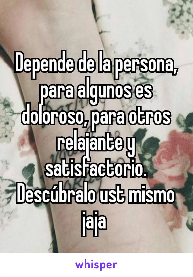 Depende de la persona, para algunos es doloroso, para otros relajante y satisfactorio. Descúbralo ust mismo jaja 