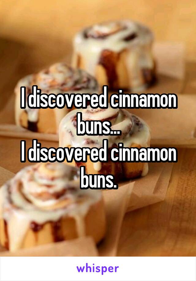 I discovered cinnamon buns...
I discovered cinnamon buns.