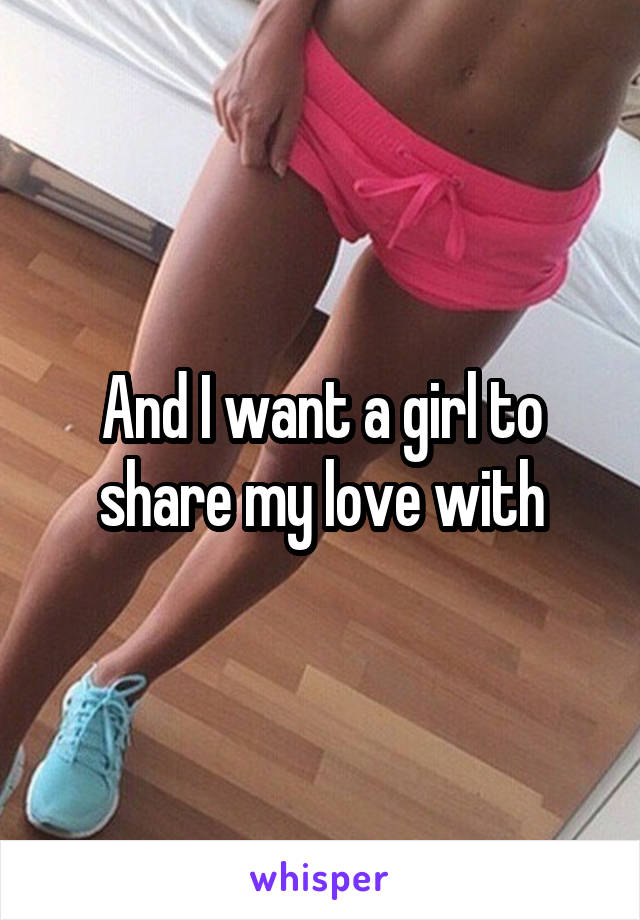 And I want a girl to share my love with