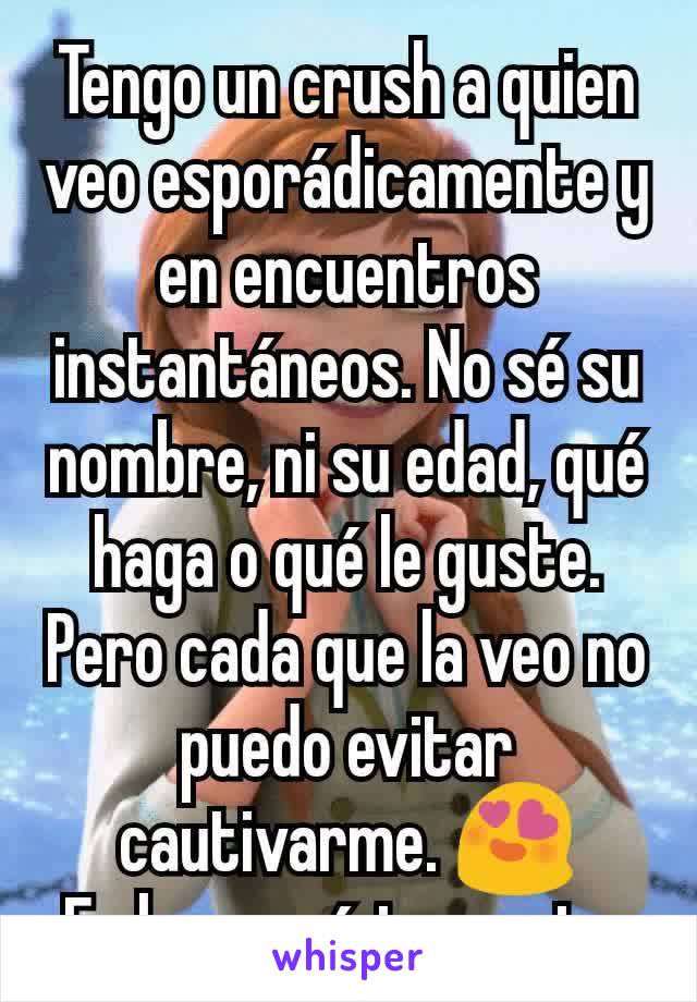 Tengo un crush a quien veo esporádicamente y en encuentros instantáneos. No sé su nombre, ni su edad, qué haga o qué le guste. Pero cada que la veo no puedo evitar cautivarme. 😍
Es hermosísima, neta.