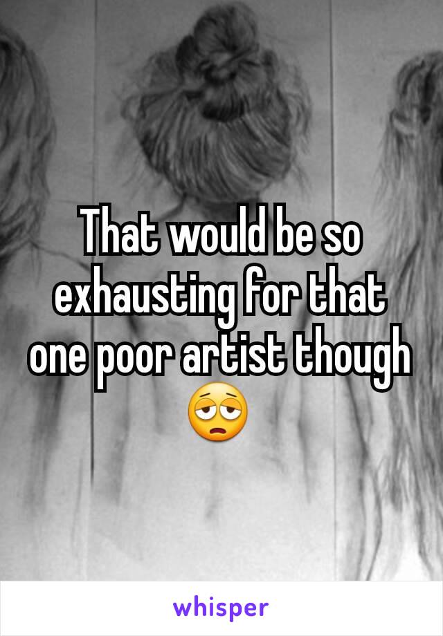 That would be so exhausting for that one poor artist though 😩 