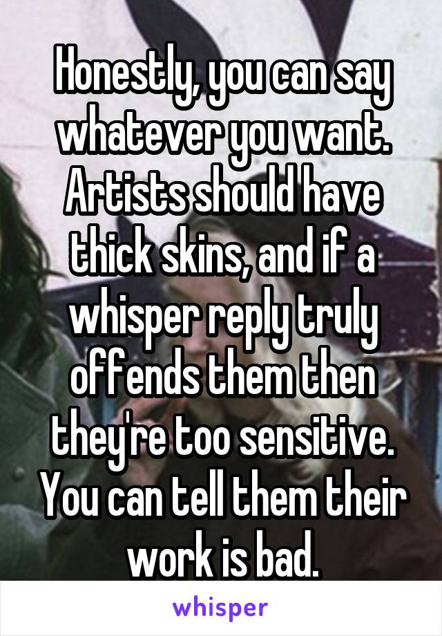 Honestly, you can say whatever you want. Artists should have thick skins, and if a whisper reply truly offends them then they're too sensitive. You can tell them their work is bad.