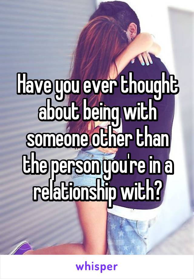 Have you ever thought about being with someone other than the person you're in a relationship with?