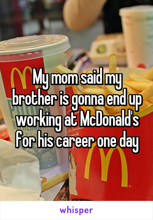 My mom said my brother is gonna end up working at McDonald's for his career one day