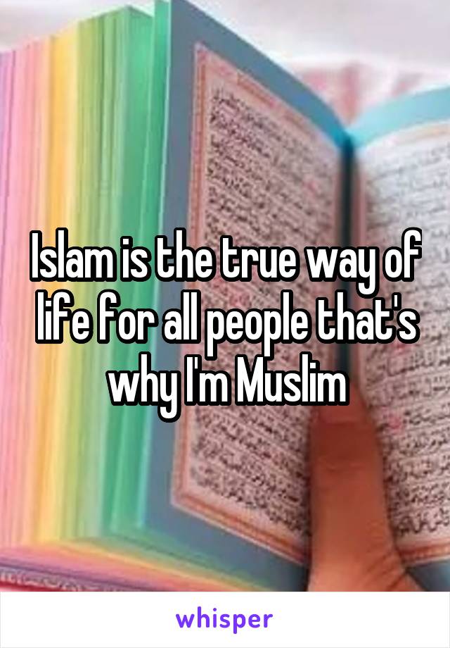 Islam is the true way of life for all people that's why I'm Muslim