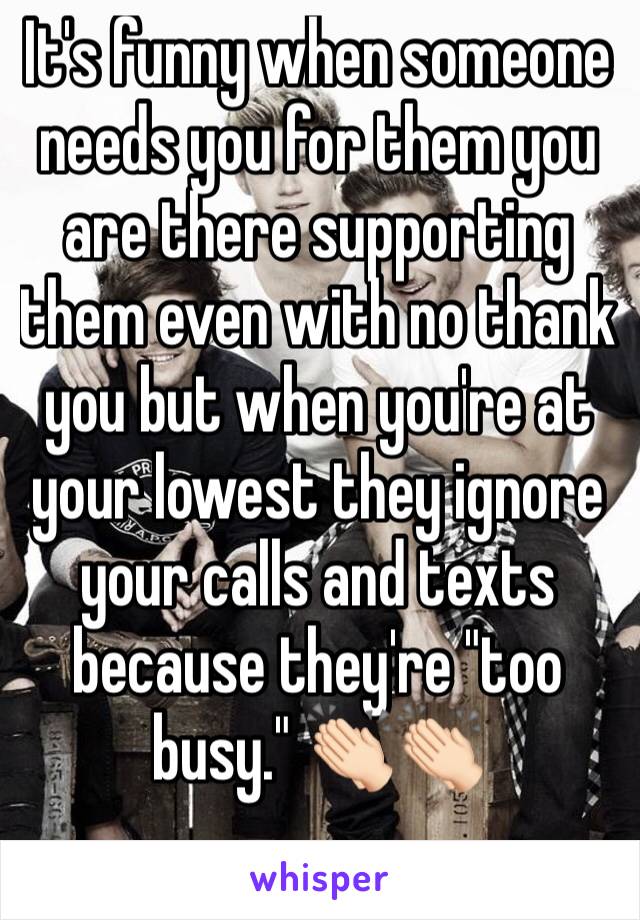 It's funny when someone needs you for them you are there supporting them even with no thank you but when you're at your lowest they ignore your calls and texts because they're "too busy." 👏🏻👏🏻