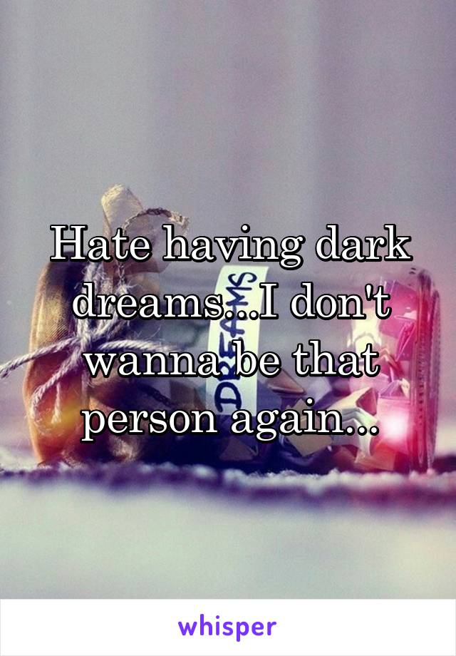 Hate having dark dreams...I don't wanna be that person again...