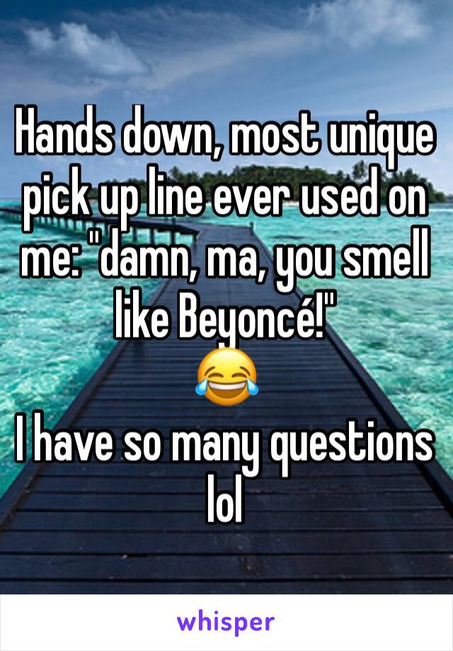 Hands down, most unique pick up line ever used on me: "damn, ma, you smell like Beyoncé!"
😂
I have so many questions lol