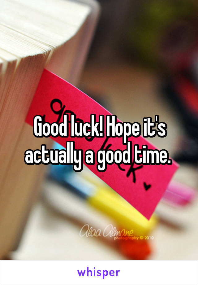 Good luck! Hope it's actually a good time. 