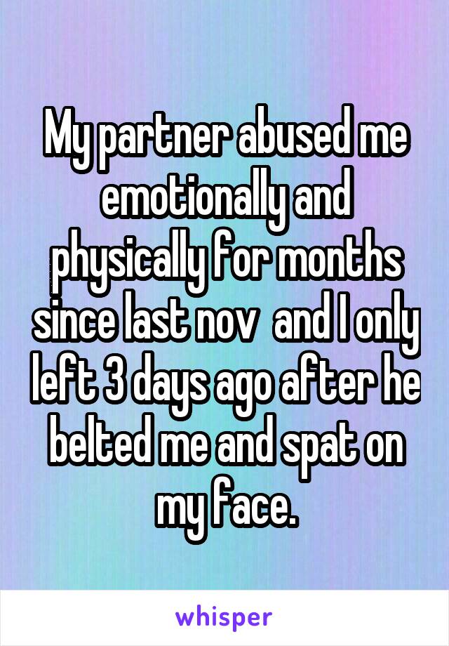 My partner abused me emotionally and physically for months since last nov  and I only left 3 days ago after he belted me and spat on my face.