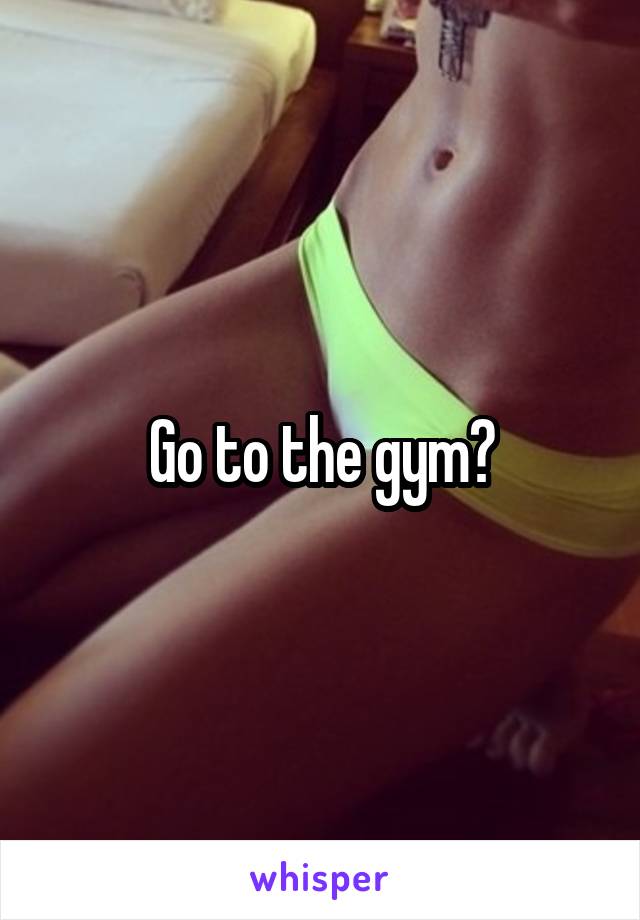 Go to the gym?