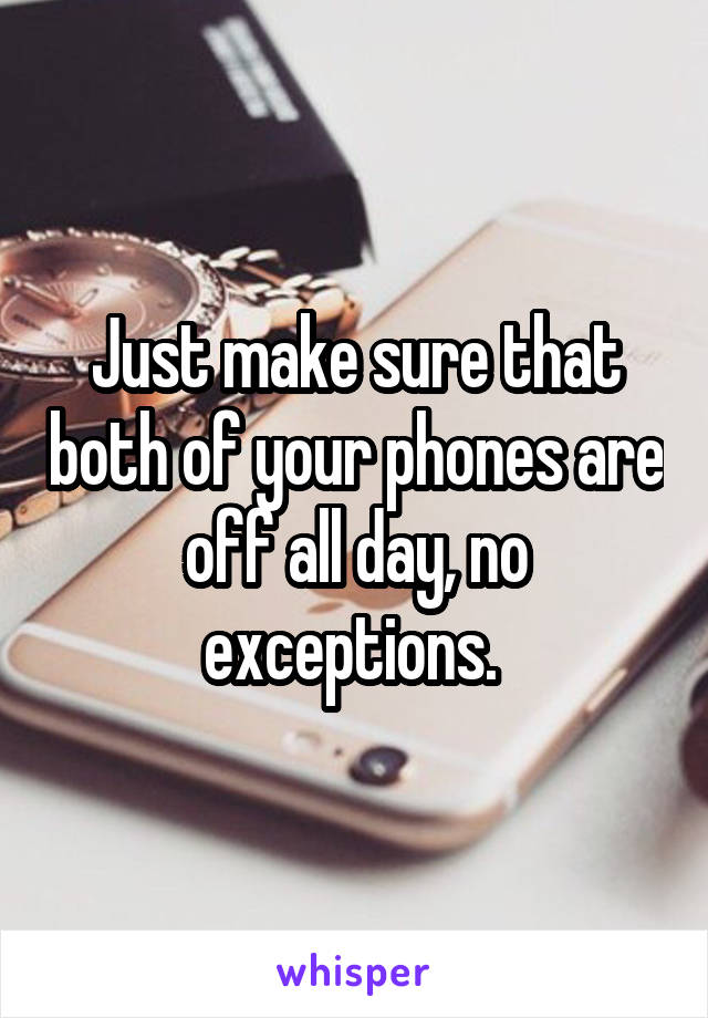 Just make sure that both of your phones are off all day, no exceptions. 