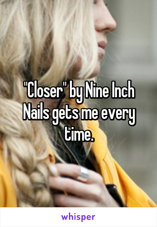 "Closer" by Nine Inch Nails gets me every time.