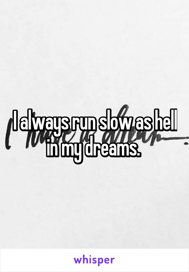 I always run slow as hell in my dreams. 