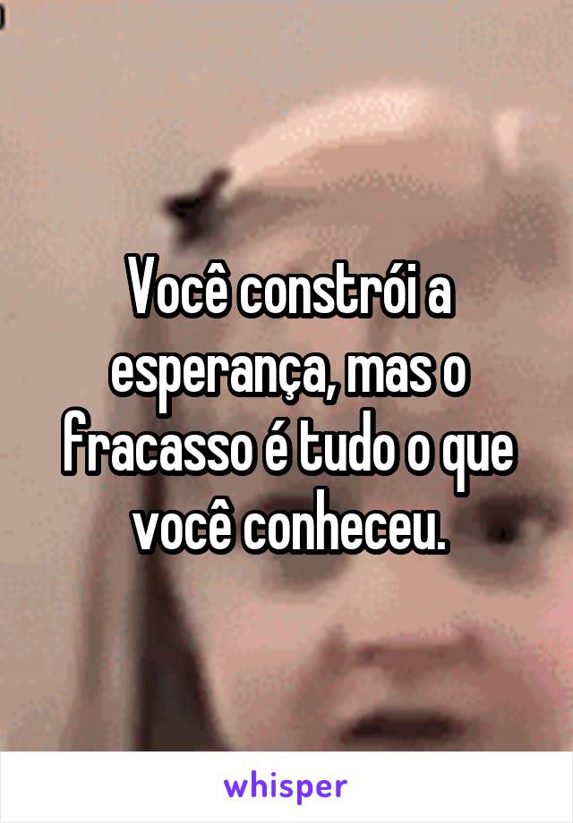 Você constrói a esperança, mas o fracasso é tudo o que você conheceu.