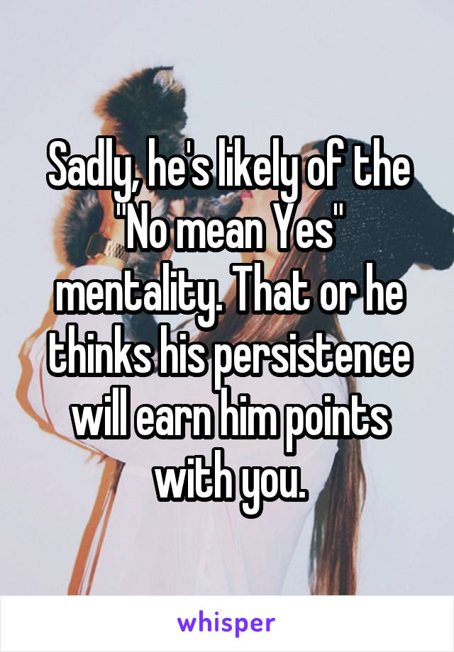 Sadly, he's likely of the "No mean Yes" mentality. That or he thinks his persistence will earn him points with you.