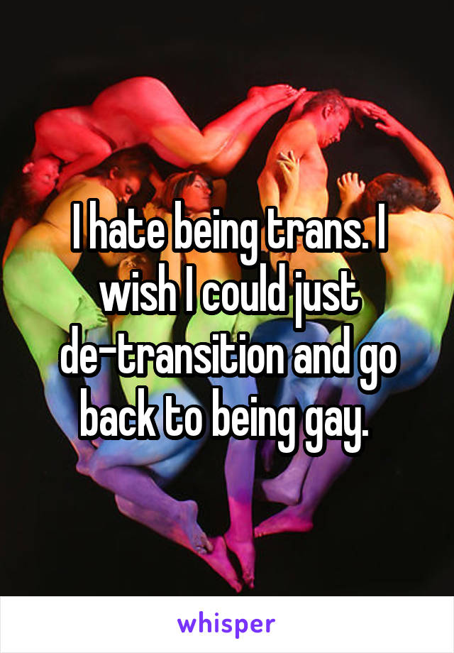 I hate being trans. I wish I could just de-transition and go back to being gay. 