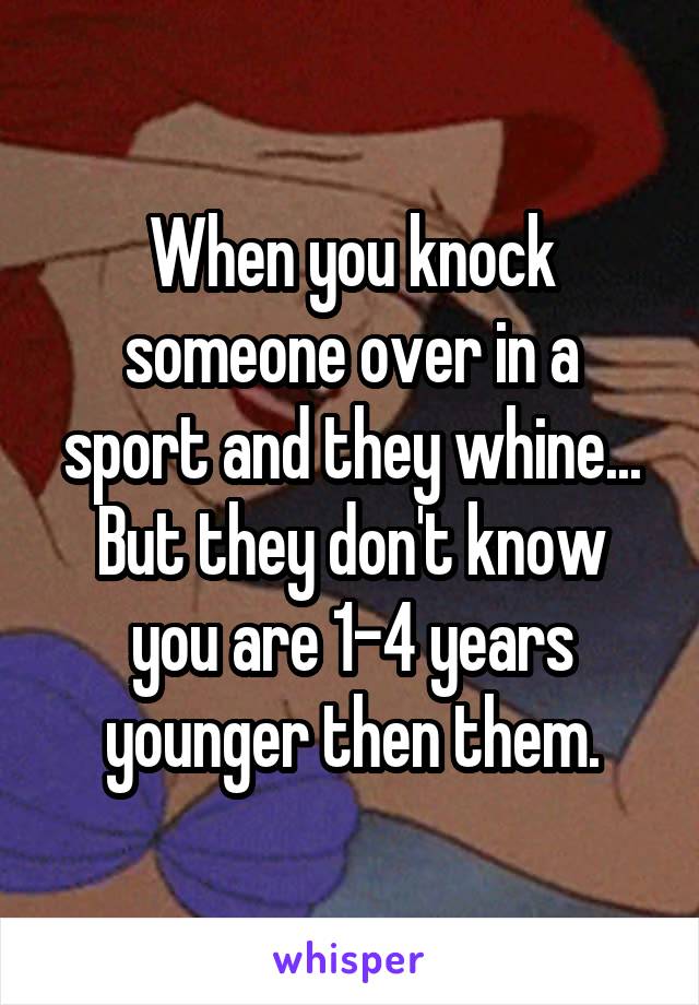 When you knock someone over in a sport and they whine...
But they don't know you are 1-4 years younger then them.