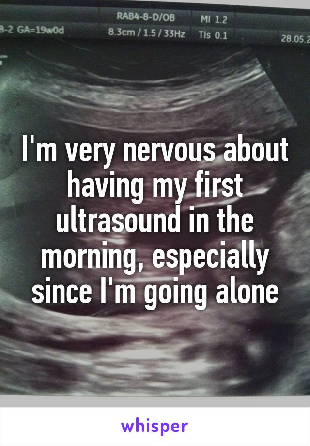 I'm very nervous about having my first ultrasound in the morning, especially since I'm going alone