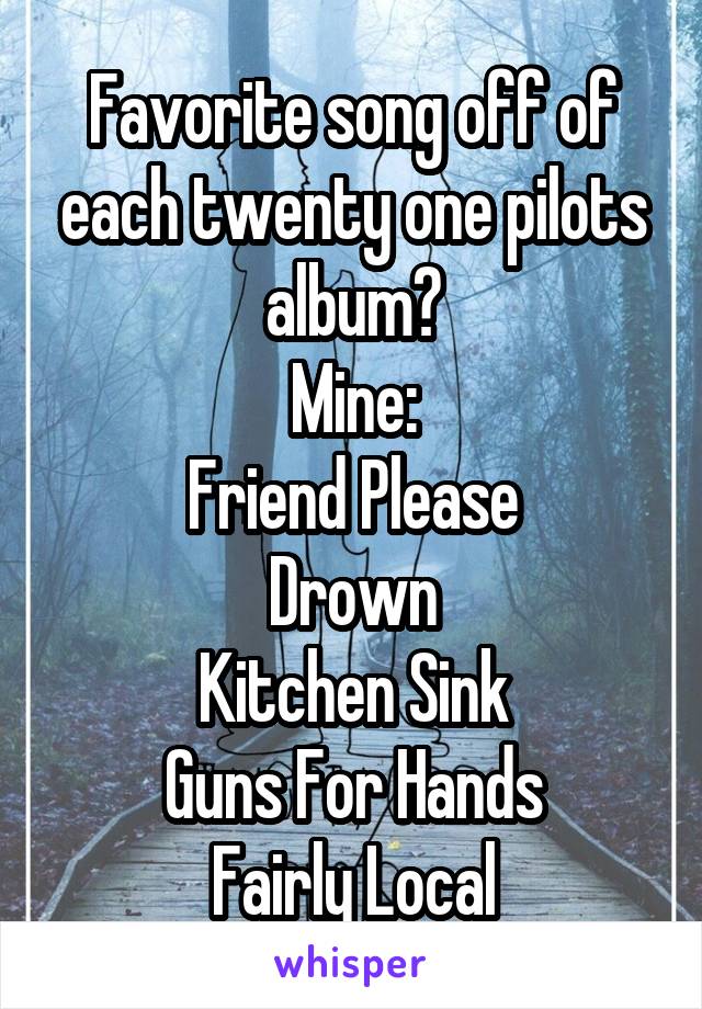 Favorite song off of each twenty one pilots album?
Mine:
Friend Please
Drown
Kitchen Sink
Guns For Hands
Fairly Local