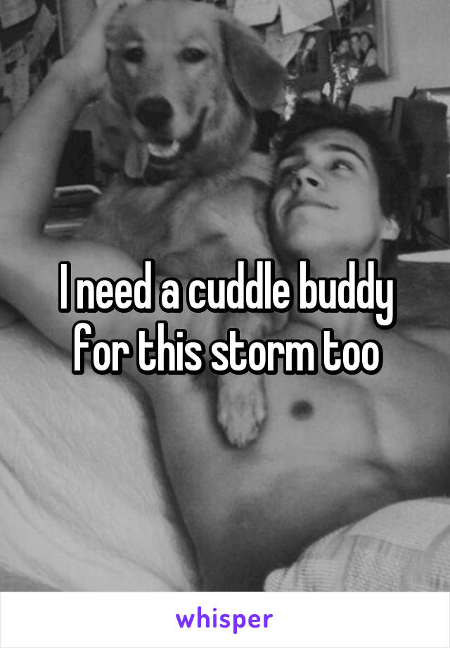 I need a cuddle buddy for this storm too