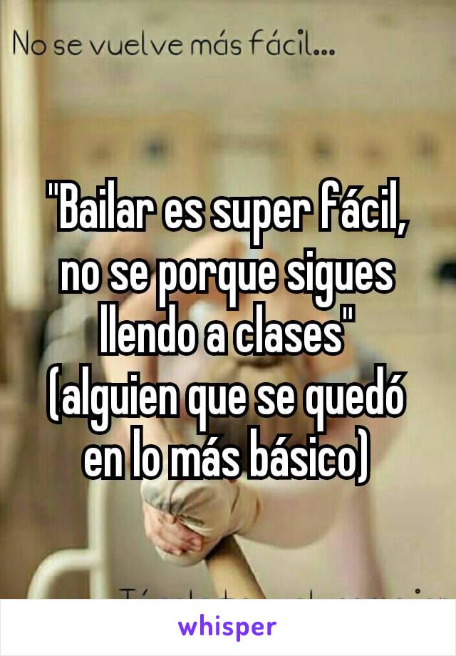 "Bailar es super fácil, no se porque sigues llendo a clases"
(alguien que se quedó en lo más básico)