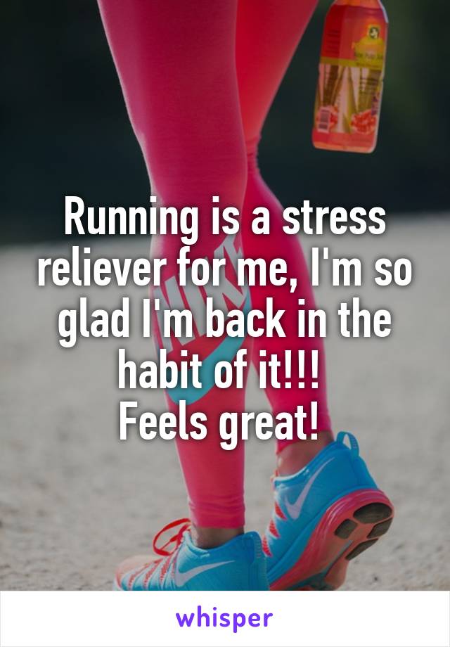 Running is a stress reliever for me, I'm so glad I'm back in the habit of it!!! 
Feels great! 