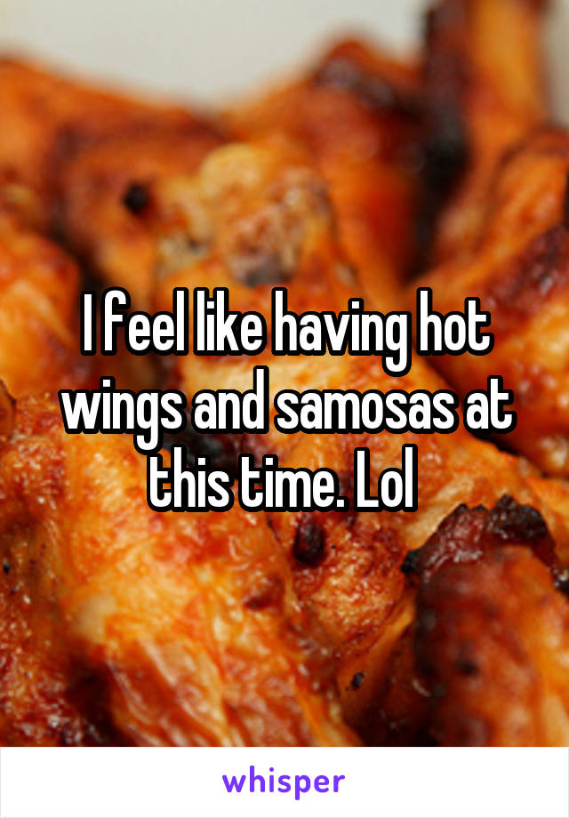 I feel like having hot wings and samosas at this time. Lol 