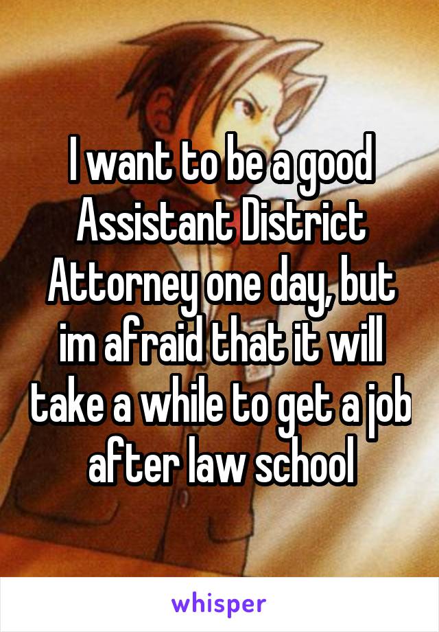 I want to be a good Assistant District Attorney one day, but im afraid that it will take a while to get a job after law school