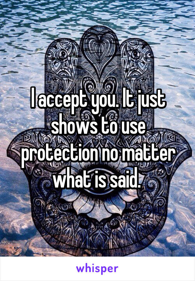 I accept you. It just shows to use protection no matter what is said. 