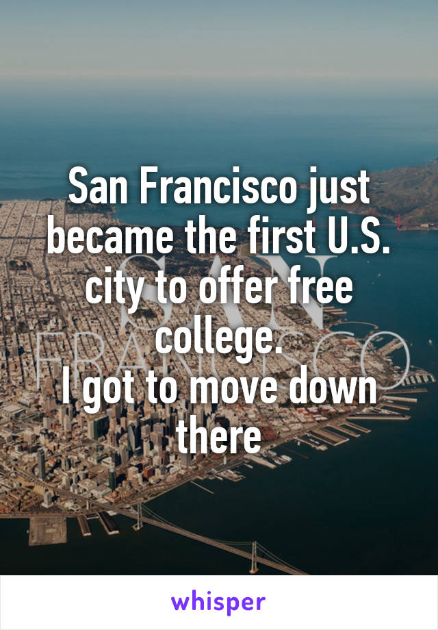 San Francisco just became the first U.S. city to offer free college.
I got to move down there