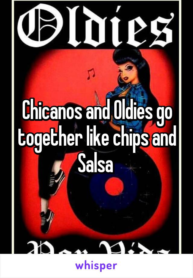 Chicanos and Oldies go together like chips and Salsa 