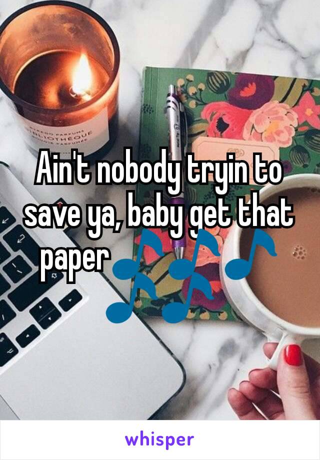 Ain't nobody tryin to save ya, baby get that paper🎵🎵🎵🎵🎵