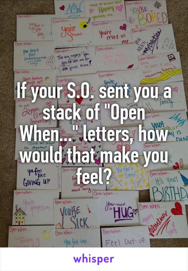 If your S.O. sent you a stack of "Open When..." letters, how would that make you feel?