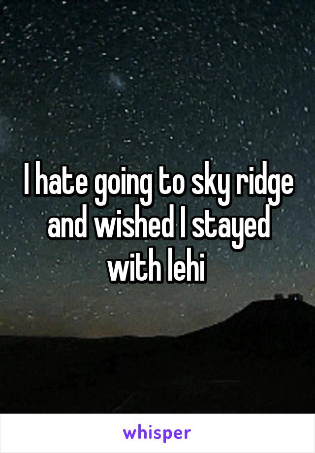 I hate going to sky ridge and wished I stayed with lehi 