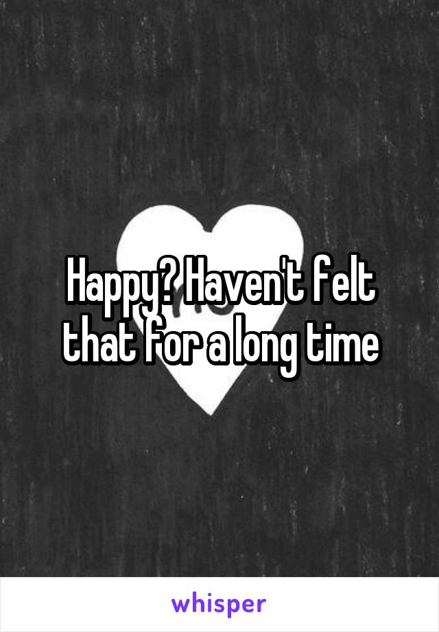 Happy? Haven't felt that for a long time