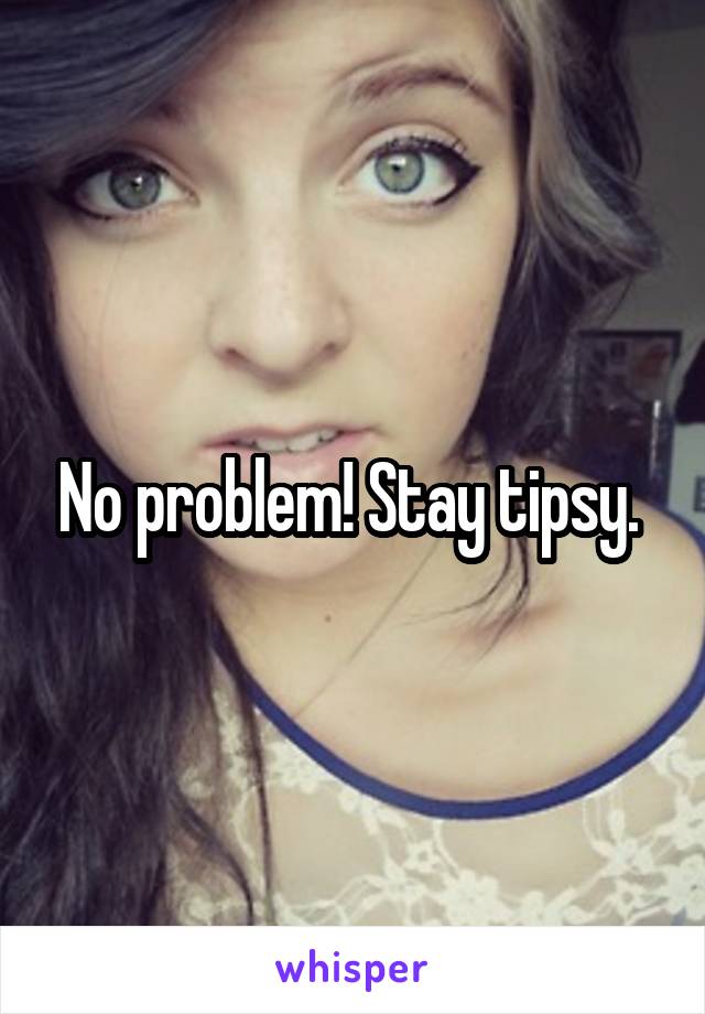 No problem! Stay tipsy. 