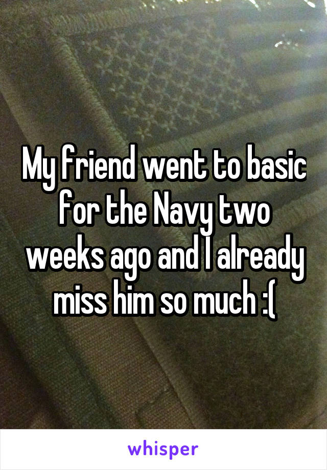 My friend went to basic for the Navy two weeks ago and I already miss him so much :(