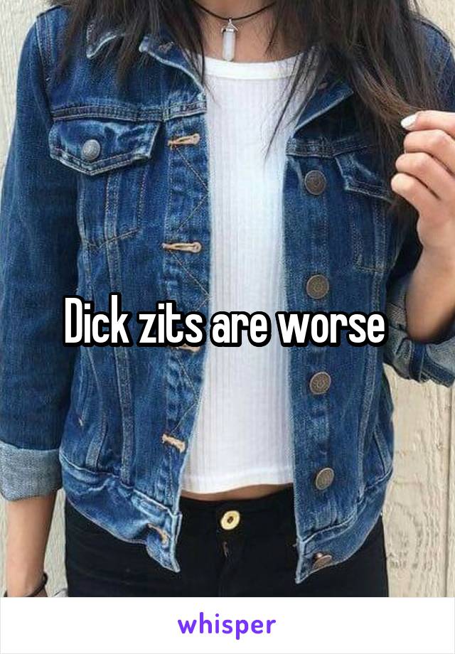 Dick zits are worse 