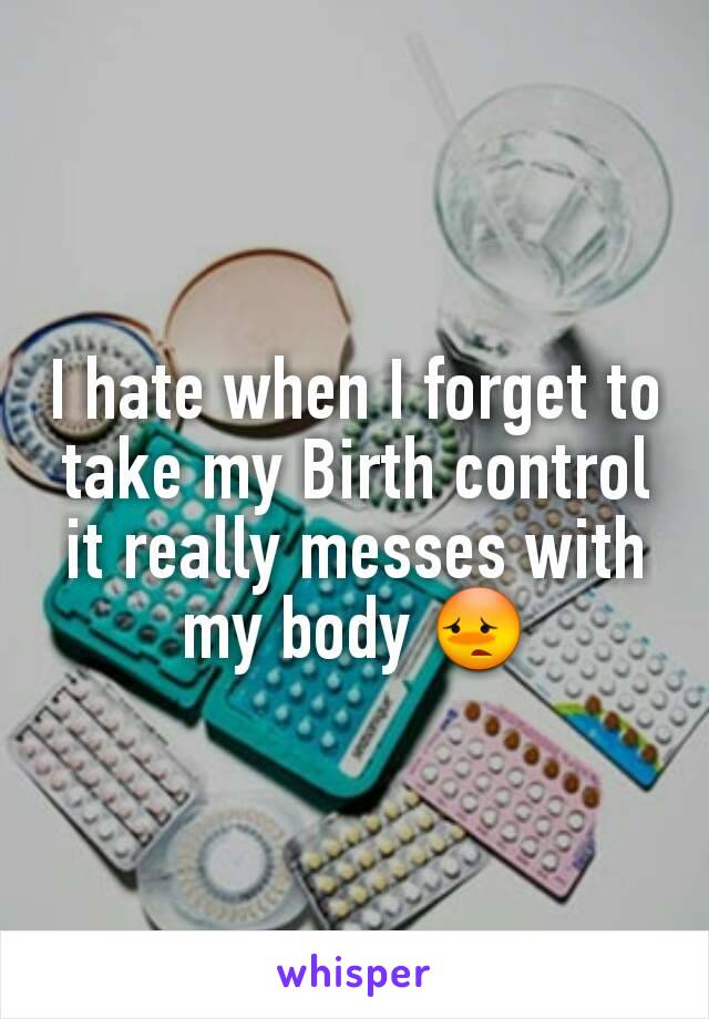 I hate when I forget to take my Birth control it really messes with my body 😳