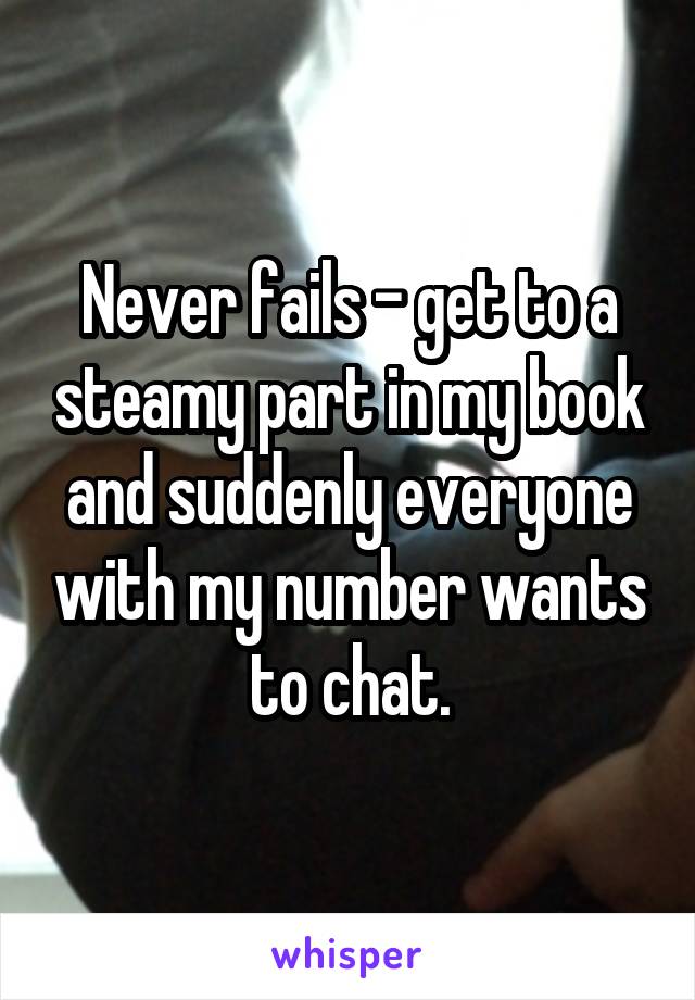 Never fails - get to a steamy part in my book and suddenly everyone with my number wants to chat.